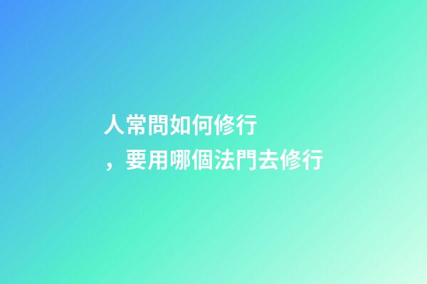 人常問如何修行，要用哪個法門去修行